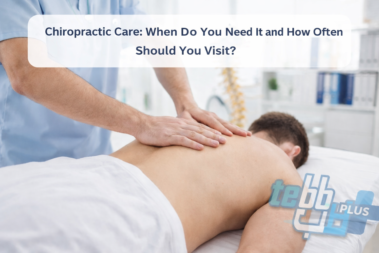 Chiropractic Care: When Do You Need It and How Often Should You Visit?